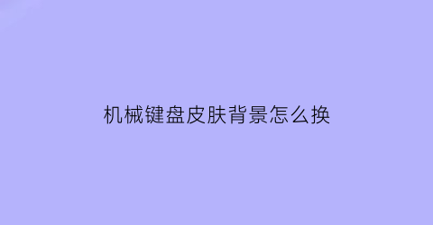 机械键盘皮肤背景怎么换(机械键盘怎么切换背光)