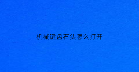 “机械键盘石头怎么打开(机械键盘上的键怎么拆下来)