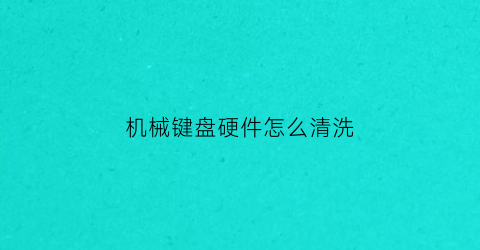 “机械键盘硬件怎么清洗(机械键盘应该如何清洗)