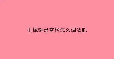 “机械键盘空格怎么调清脆(机械键盘空格怎么调教)