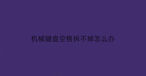 “机械键盘空格拆不掉怎么办(机械键盘空格拆不掉怎么办呢)