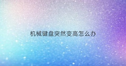 “机械键盘突然变高怎么办(机械键盘反应迟钝怎么处理)