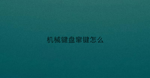 机械键盘窜键怎么(机械键盘数字键串键)