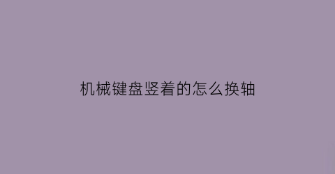 “机械键盘竖着的怎么换轴(机械键盘怎么更换一个轴体)