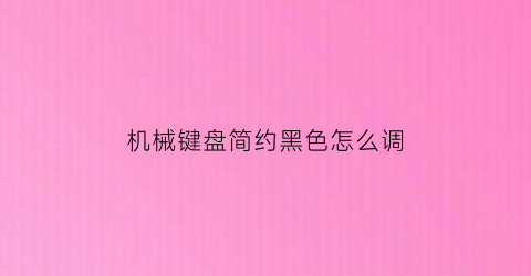 “机械键盘简约黑色怎么调(机械键盘黑色还是白色)