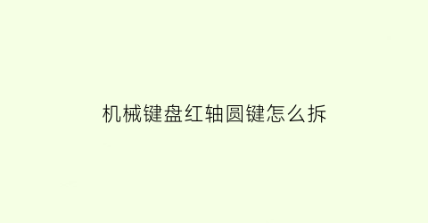 “机械键盘红轴圆键怎么拆(红轴有个大键很肉怎么办)