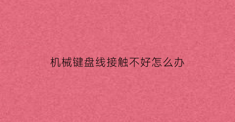 “机械键盘线接触不好怎么办(机械键盘接触不良是怎么回事)