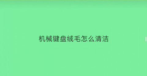 机械键盘绒毛怎么清洁(机械键盘绒毛怎么清洁掉)