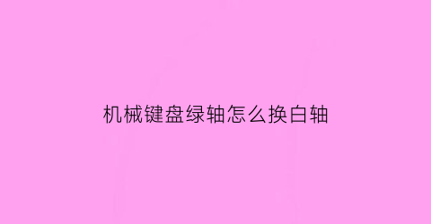 “机械键盘绿轴怎么换白轴(键盘绿轴黄轴)