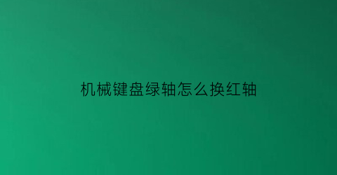 机械键盘绿轴怎么换红轴(键盘绿轴怎么样)