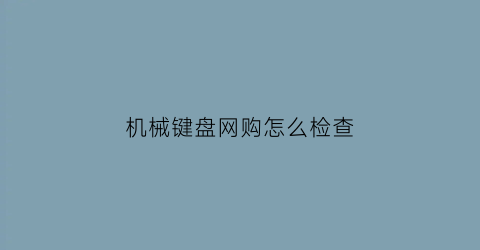 “机械键盘网购怎么检查(机械键盘怎么知道真不真)