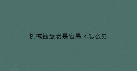 “机械键盘老是容易坏怎么办(机械键盘用着不舒服)