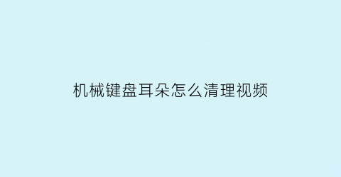 机械键盘耳朵怎么清理视频(机械键盘耳朵怎么清理视频教程)