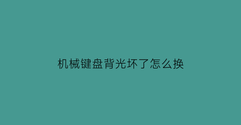 “机械键盘背光坏了怎么换(机械键盘个别背光不亮)