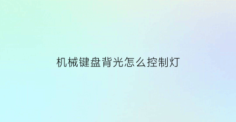 机械键盘背光怎么控制灯(机械键盘背光灯怎么开启)