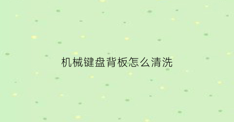 机械键盘背板怎么清洗(机械键盘背板怎么拆)