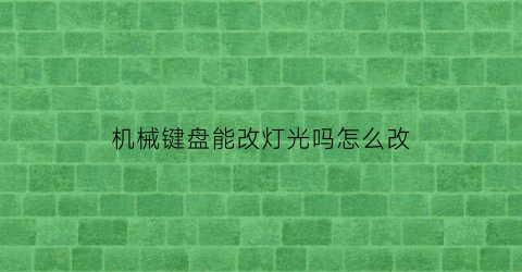 “机械键盘能改灯光吗怎么改(机械键盘能改灯光吗怎么改的)