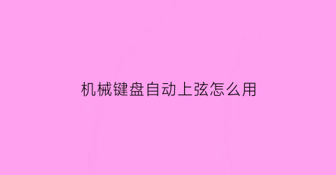 机械键盘自动上弦怎么用(机械键盘自动按键怎么处理)