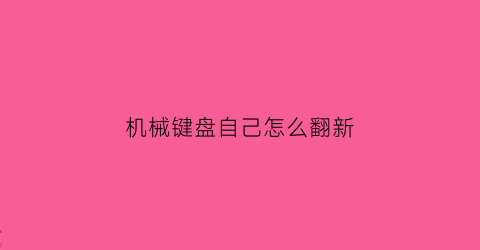 “机械键盘自己怎么翻新(机械键盘自己怎么翻新视频)