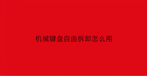 机械键盘自由拆卸怎么用(机械键盘自由拆卸怎么用的)