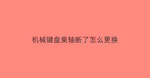 机械键盘臭轴断了怎么更换(机械键盘轴拔坏了)