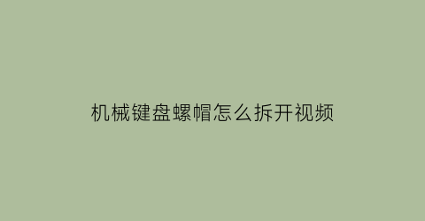 “机械键盘螺帽怎么拆开视频(机械键盘螺帽怎么拆开视频讲解)