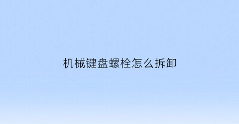 “机械键盘螺栓怎么拆卸(机械键盘螺丝怎么拆)