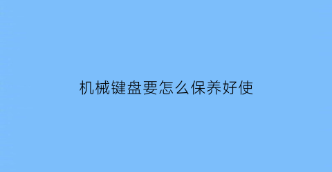 机械键盘要怎么保养好使(机械键盘怎么清洁保养)