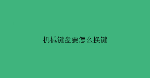 “机械键盘要怎么换键(机械键盘怎么换键盘帽)