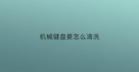 “机械键盘要怎么清洗(机械键盘怎么清洗内部)