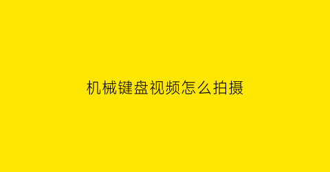 “机械键盘视频怎么拍摄(机械键盘视频怎么拍摄好看)