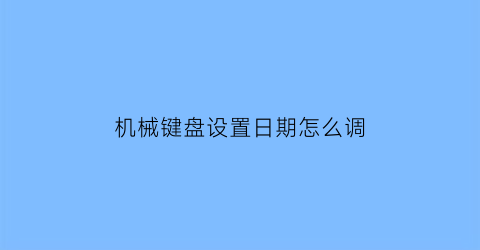 “机械键盘设置日期怎么调(机械键盘设置日期怎么调出来)