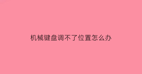 “机械键盘调不了位置怎么办(机械键盘调不了位置怎么办呢)