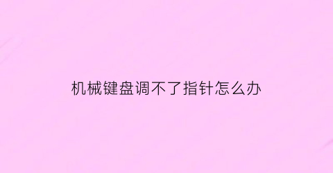 “机械键盘调不了指针怎么办(机械键盘调不了指针怎么办视频)