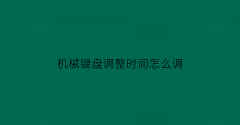 “机械键盘调整时间怎么调(机械键盘调整时间怎么调节)