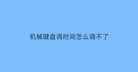 “机械键盘调时间怎么调不了(机械键盘出现时间)