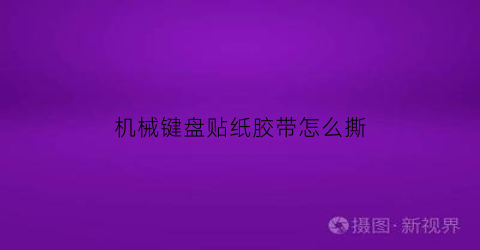 “机械键盘贴纸胶带怎么撕(机械键盘贴纸胶带怎么撕下来)