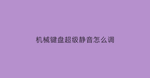 机械键盘超级静音怎么调(如何把机械键盘改成静音)