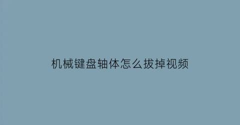 机械键盘轴体怎么拔掉视频(机械键盘轴体怎么拔掉视频讲解)