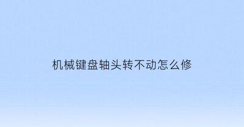 “机械键盘轴头转不动怎么修(机械键盘轴失灵了怎么办)