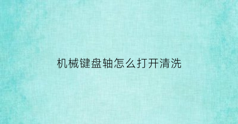 “机械键盘轴怎么打开清洗(机械键盘轴怎么打开清洗内部)