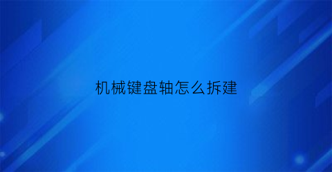 “机械键盘轴怎么拆建(机械键盘轴拆卸教程)