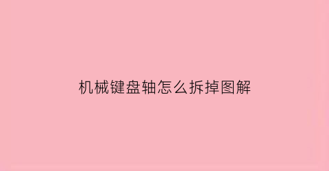 “机械键盘轴怎么拆掉图解(机械键盘轴怎么拆掉图解视频)