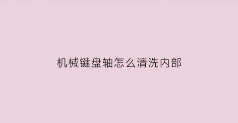 “机械键盘轴怎么清洗内部(机械键盘轴清洗方法)