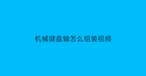 “机械键盘轴怎么组装视频(机械键盘轴怎么安装)