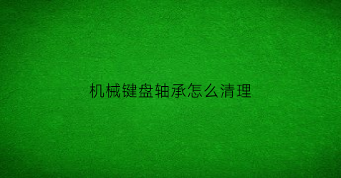 “机械键盘轴承怎么清理(机械键盘的轴承怎么取下来)