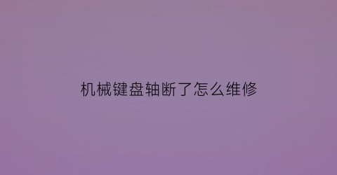 “机械键盘轴断了怎么维修(机械键盘轴掉了怎么装)