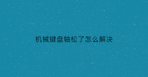 “机械键盘轴松了怎么解决(机械键盘轴晃动)