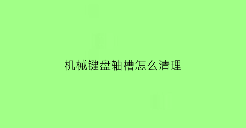 机械键盘轴槽怎么清理