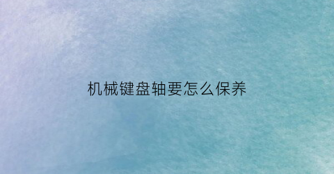 “机械键盘轴要怎么保养(机械键盘日常保养)